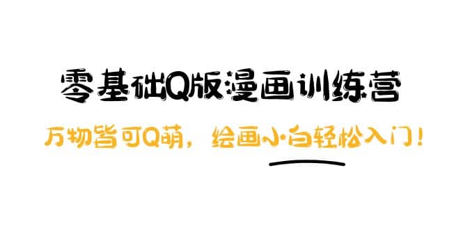 零基础Q版漫画训练营:万物皆可Q萌,绘画小白轻松入门多客网创-网创项目资源站-副业项目-创业项目-搞钱项目多客网创