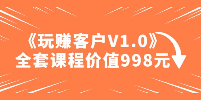 某收费课程《玩赚客户V1.0》全套课程价值998元多客网创-网创项目资源站-副业项目-创业项目-搞钱项目多客网创