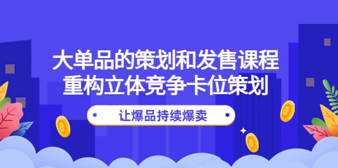 大单品的策划和发售课程:重构立体竞争卡位策划,让爆品持续爆卖多客网创-网创项目资源站-副业项目-创业项目-搞钱项目多客网创