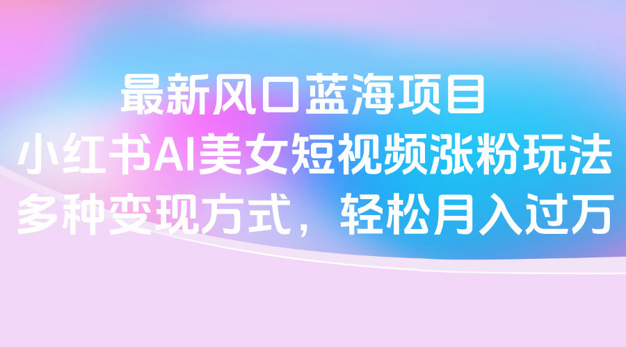 最新风口蓝海项目，小红书AI美女短视频涨粉玩法，多种变现方式轻松月入过万多客网创-网创项目资源站-副业项目-创业项目-搞钱项目多客网创