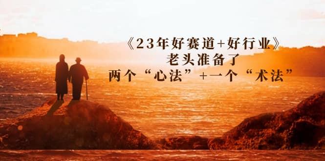 某收费文章《23年好赛道+好行业》老头准备了两个“心法”+一个“术法”多客网创-网创项目资源站-副业项目-创业项目-搞钱项目多客网创