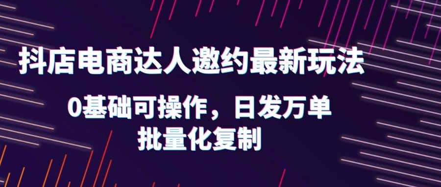 抖店电商达人邀约最新玩法，0基础可操作，日发万单，批量化复制多客网创-网创项目资源站-副业项目-创业项目-搞钱项目多客网创