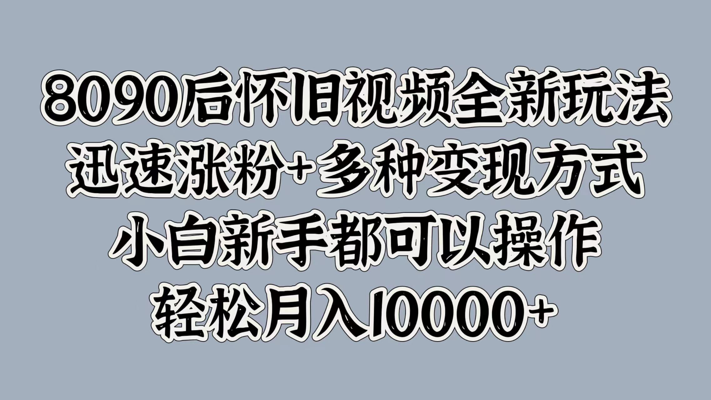 8090后怀旧视频全新玩法，迅速涨粉+多种变现方式，小白新手都可以操作，轻松月入10000+多客网创-网创项目资源站-副业项目-创业项目-搞钱项目多客网创