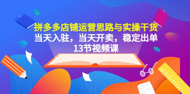 拼多多店铺运营思路与实操干货，当天入驻，当天开卖，稳定出单（13节课）多客网创-网创项目资源站-副业项目-创业项目-搞钱项目多客网创