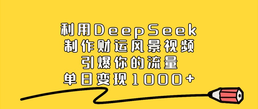 利用DeepSeek制作，财运风景视频，引爆你的流量，单日变现1000+多客网创-网创项目资源站-副业项目-创业项目-搞钱项目多客网创