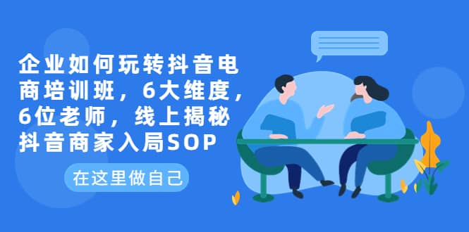 企业如何玩转抖音电商培训班，6大维度，6位老师，线上揭秘抖音商家入局SOP多客网创-网创项目资源站-副业项目-创业项目-搞钱项目多客网创
