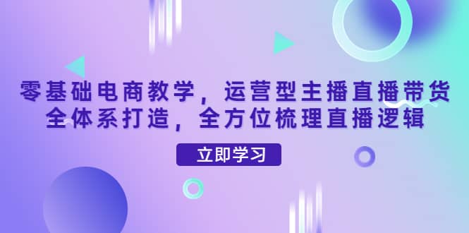 零基础电商教学，运营型主播直播带货全体系打造，全方位梳理直播逻辑多客网创-网创项目资源站-副业项目-创业项目-搞钱项目多客网创