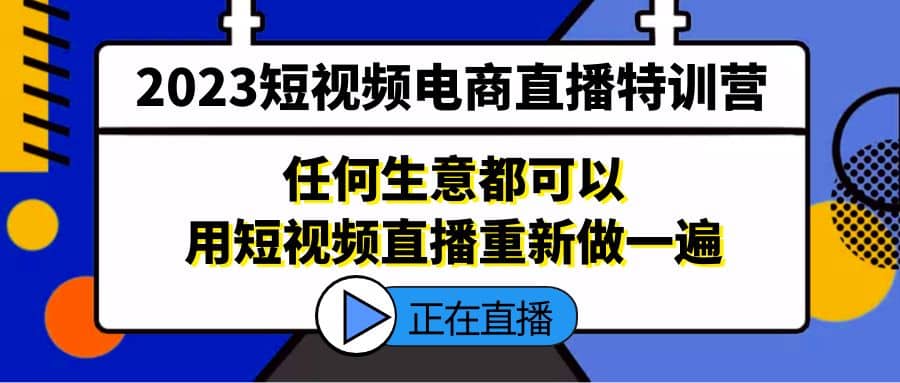 2023短视频电商直播特训营，任何生意都可以用短视频直播重新做一遍多客网创-网创项目资源站-副业项目-创业项目-搞钱项目多客网创