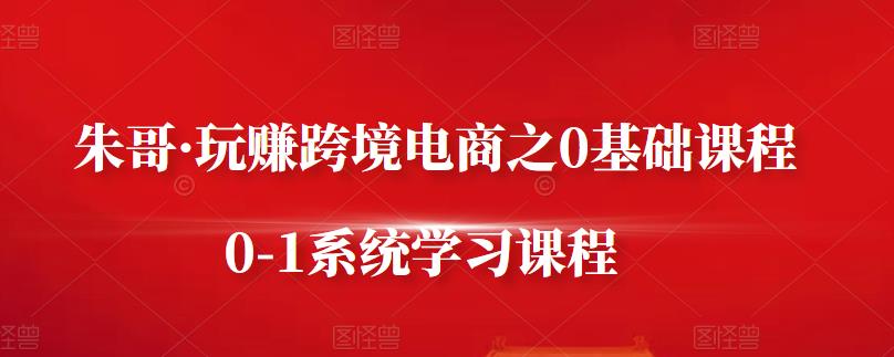朱哥·玩赚跨境电商之0基础课程，0-1系统学习课程多客网创-网创项目资源站-副业项目-创业项目-搞钱项目多客网创