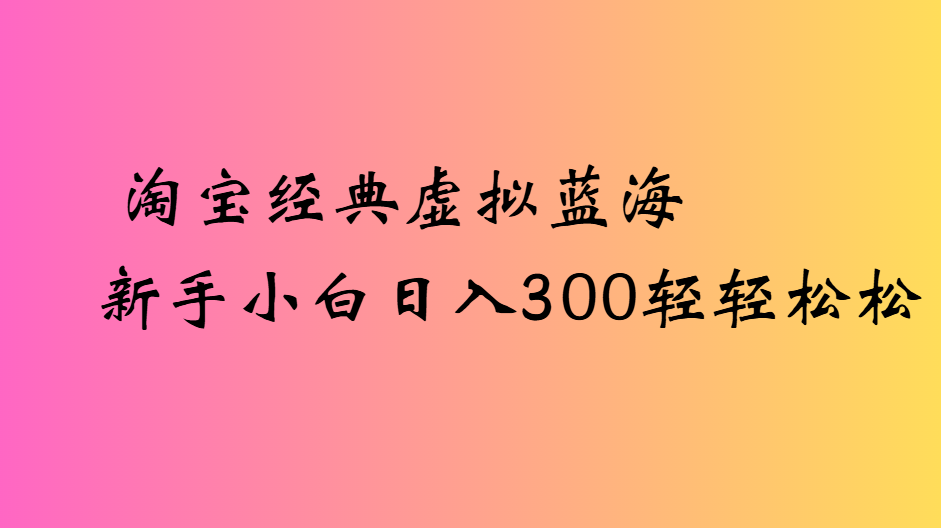 淘宝经典虚拟蓝海新手小白日入300轻轻松松多客网创-网创项目资源站-副业项目-创业项目-搞钱项目多客网创