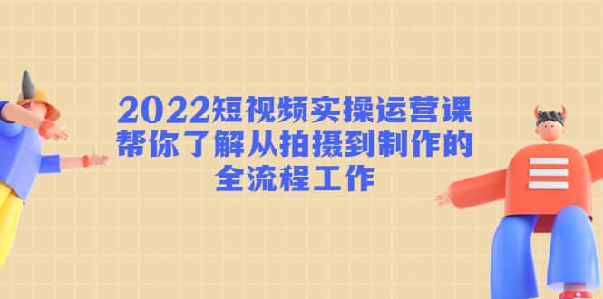 2022短视频实操运营课：帮你了解从拍摄到制作的全流程工作多客网创-网创项目资源站-副业项目-创业项目-搞钱项目多客网创