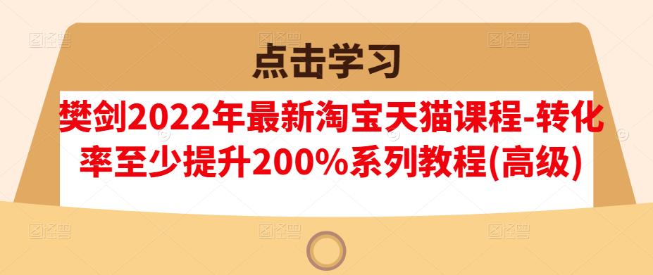 樊剑2022年最新淘宝天猫课程-转化率至少提升200%系列教程(高级)多客网创-网创项目资源站-副业项目-创业项目-搞钱项目多客网创