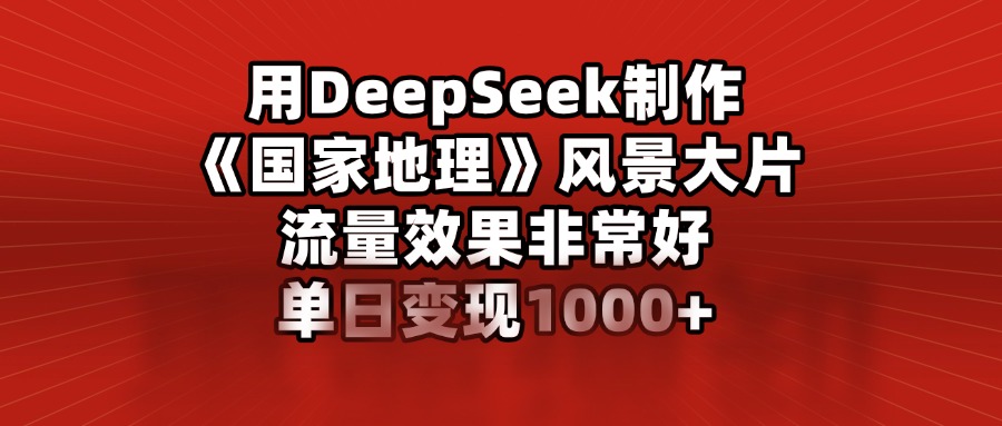 用DeepSeek制作《国家地理》风景大片，流量效果非常好，单日变现1000+多客网创-网创项目资源站-副业项目-创业项目-搞钱项目多客网创