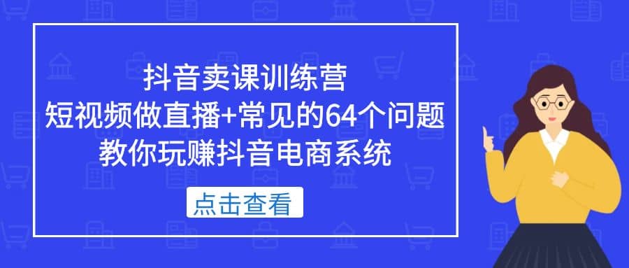 抖音卖课训练营，短视频做直播+常见的64个问题 教你玩赚抖音电商系统多客网创-网创项目资源站-副业项目-创业项目-搞钱项目多客网创