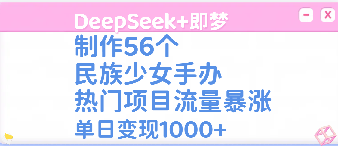 DeepSeek+即梦制作56个民族少女手办，热门项目流量暴涨，单日变现1000+多客网创-网创项目资源站-副业项目-创业项目-搞钱项目多客网创