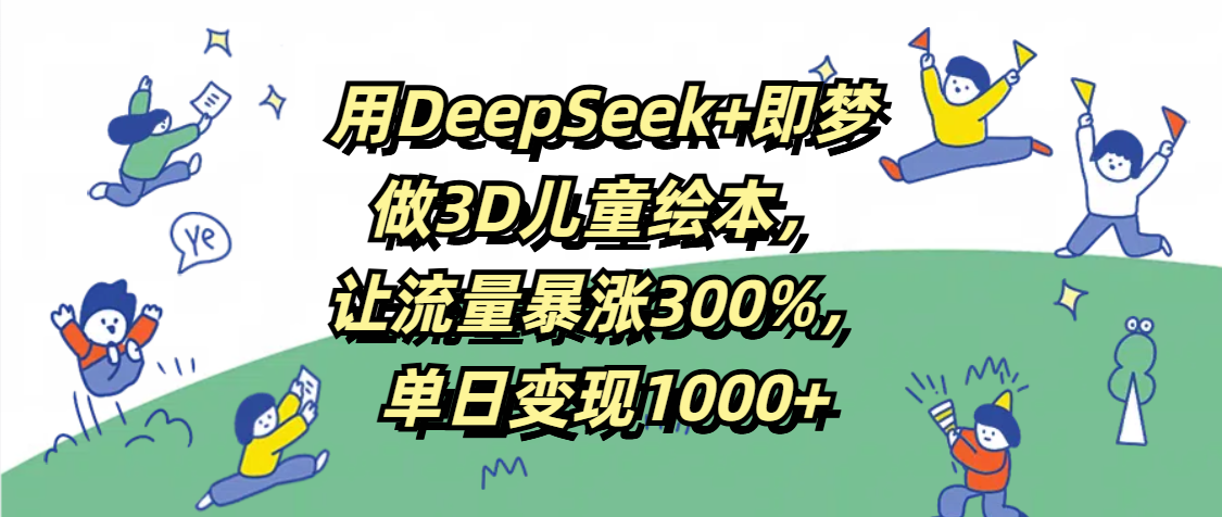 用DeepSeek+即梦，做3D儿童绘本，让流量暴涨300%，单日变现1000+多客网创-网创项目资源站-副业项目-创业项目-搞钱项目多客网创
