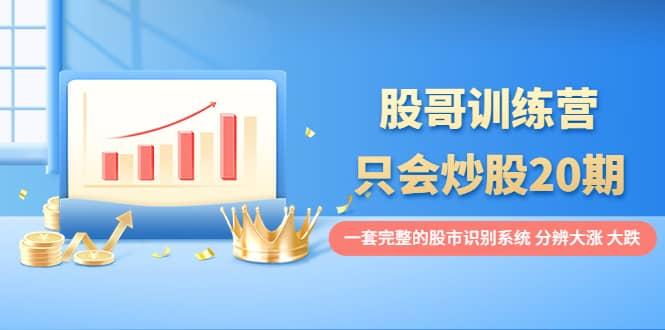 股哥训练营·只会炒股20期：一套完整的股市识别系统，分辨大涨、大跌多客网创-网创项目资源站-副业项目-创业项目-搞钱项目多客网创