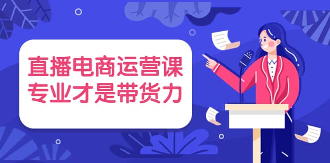 直播电商运营课，专业才是带货力 价值699多客网创-网创项目资源站-副业项目-创业项目-搞钱项目多客网创