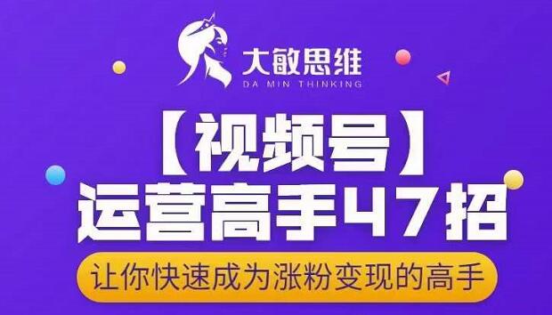 大敏思维-视频号运营高手47招，让你快速成为涨粉变现高手多客网创-网创项目资源站-副业项目-创业项目-搞钱项目多客网创