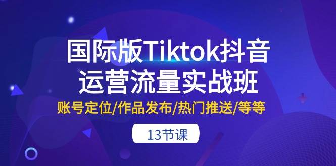 国际版Tiktok抖音运营流量实战班:账号定位/作品发布/热门推送/等等-13节多客网创-网创项目资源站-副业项目-创业项目-搞钱项目多客网创