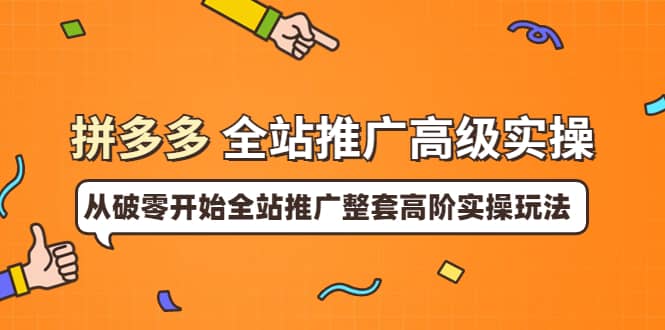 拼多多全站推广高级实操：从破零开始全站推广整套高阶实操玩法多客网创-网创项目资源站-副业项目-创业项目-搞钱项目多客网创