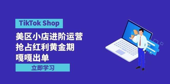 TikTok Shop-美区小店进阶运营,抢占红利黄金期 嘎嘎出单(7节课)多客网创-网创项目资源站-副业项目-创业项目-搞钱项目多客网创