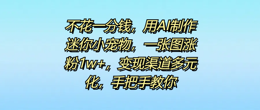 不花一分钱，用AI制作迷你小宠物，一张图涨粉1w+，变现渠道多元化，手把手教你多客网创-网创项目资源站-副业项目-创业项目-搞钱项目多客网创