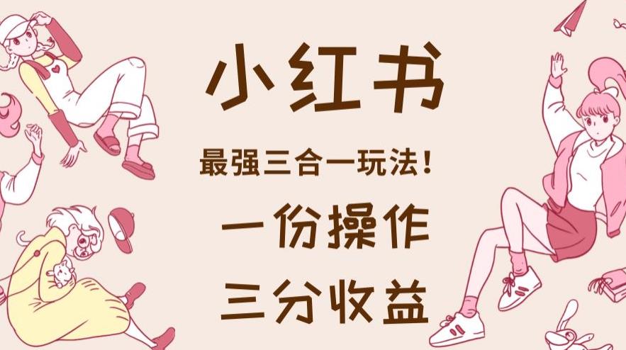 小红书最强三合一玩法，一份操作获得三份收益！【揭秘】多客网创-网创项目资源站-副业项目-创业项目-搞钱项目多客网创