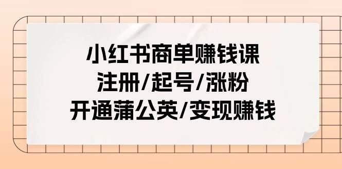 小红书商单赚钱课:注册/起号/涨粉/开通蒲公英/变现赚钱(25节课)多客网创-网创项目资源站-副业项目-创业项目-搞钱项目多客网创