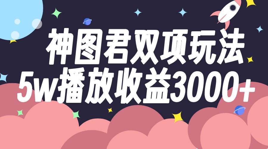 神图君双项玩法5w播放收益3000+多客网创-网创项目资源站-副业项目-创业项目-搞钱项目多客网创