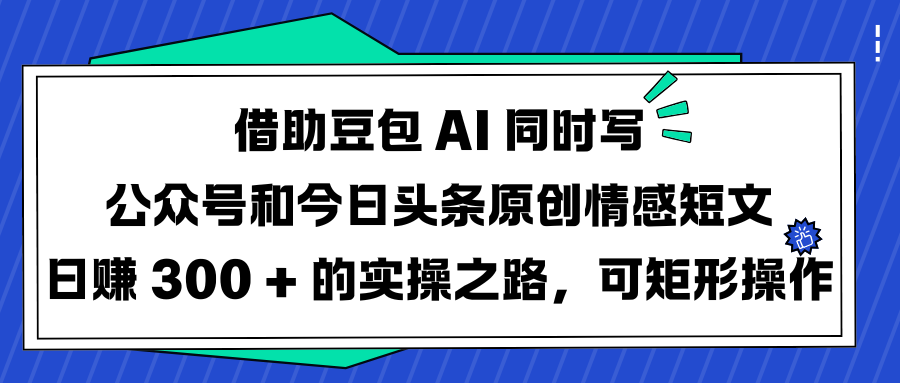 借助豆包 AI 同时写公众号和今日头条原创情感短文日赚 300 + 的实操之路,可矩形操作多客网创-网创项目资源站-副业项目-创业项目-搞钱项目多客网创