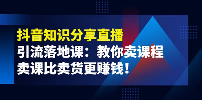 《抖音知识分享直播》引流落地课：教你卖课程，卖课比卖货更赚钱多客网创-网创项目资源站-副业项目-创业项目-搞钱项目多客网创