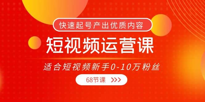 短视频运营课，适合短视频新手0-10万粉丝，快速起号产出优质内容（68节课）多客网创-网创项目资源站-副业项目-创业项目-搞钱项目多客网创