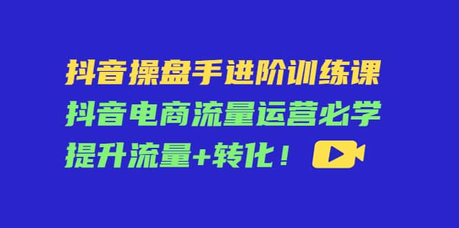 抖音操盘手进阶训练课：抖音电商流量运营必学，提升流量+转化多客网创-网创项目资源站-副业项目-创业项目-搞钱项目多客网创