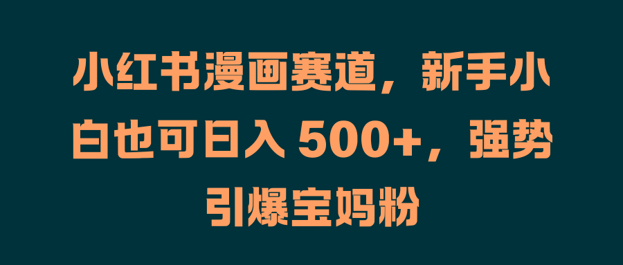 小红书漫画赛道，新手小白也可日入 500+，强势引爆宝妈粉多客网创-网创项目资源站-副业项目-创业项目-搞钱项目多客网创