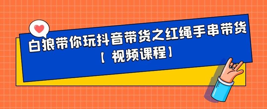 白狼带你玩抖音带货之红绳手串带货【视频课程】多客网创-网创项目资源站-副业项目-创业项目-搞钱项目多客网创