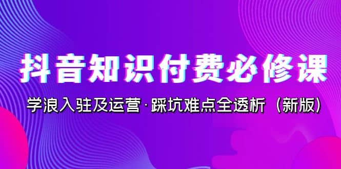 抖音·知识付费·必修课,学浪入驻及运营·踩坑难点全透析(2023新版)多客网创-网创项目资源站-副业项目-创业项目-搞钱项目多客网创