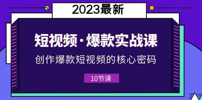 2023短视频·爆款实战课，创作·爆款短视频的核心·密码（10节视频课）多客网创-网创项目资源站-副业项目-创业项目-搞钱项目多客网创