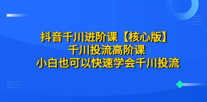 抖音千川进阶课【核心版】 千川投流高阶课 小白也可以快速学会千川投流多客网创-网创项目资源站-副业项目-创业项目-搞钱项目多客网创