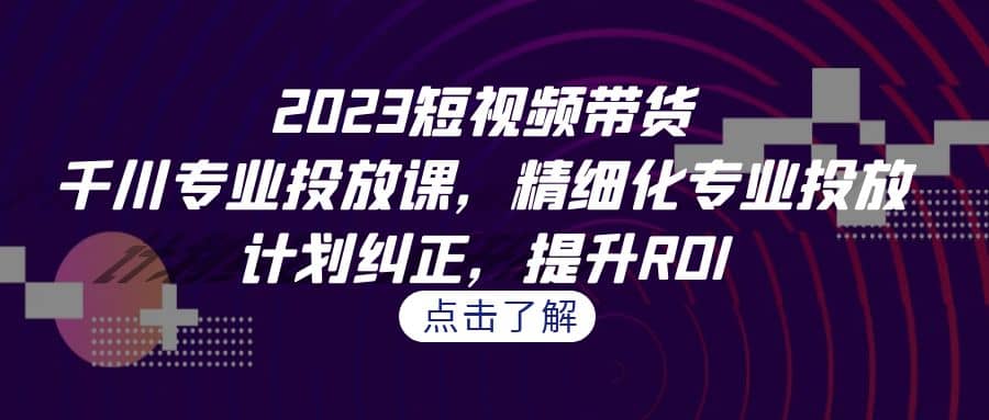 2023短视频带货-千川专业投放课，精细化专业投放，计划纠正，提升ROI多客网创-网创项目资源站-副业项目-创业项目-搞钱项目多客网创