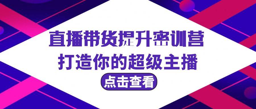 直播带货提升特训营，打造你的超级主播（3节直播课+配套资料）多客网创-网创项目资源站-副业项目-创业项目-搞钱项目多客网创