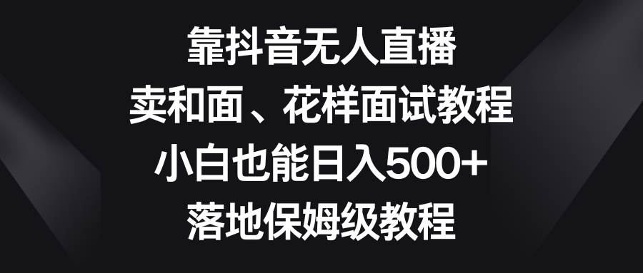 靠抖音无人直播，卖和面、花样面试教程，小白也能日入500+，落地保姆级教程多客网创-网创项目资源站-副业项目-创业项目-搞钱项目多客网创
