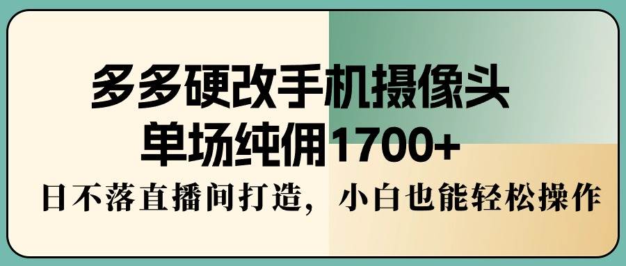 多多硬改手机摄像头，单场纯佣1700+，日不落直播间打造，小白也能轻松操作多客网创-网创项目资源站-副业项目-创业项目-搞钱项目多客网创
