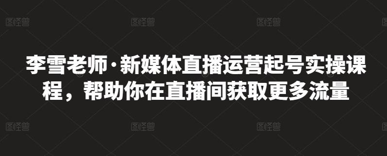 李雪老师·新媒体直播运营起号实操课程，帮助你在直播间获取更多流量多客网创-网创项目资源站-副业项目-创业项目-搞钱项目多客网创