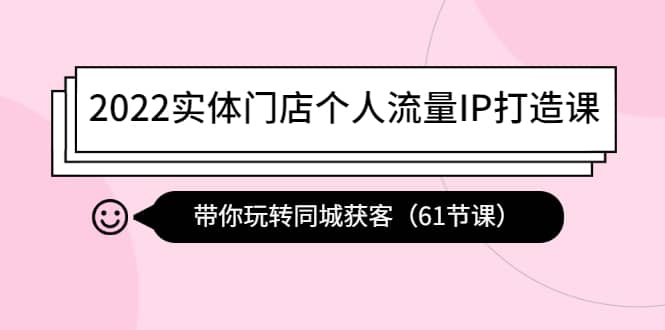 2022实体门店个人流量IP打造课：带你玩转同城获客（61节课）多客网创-网创项目资源站-副业项目-创业项目-搞钱项目多客网创
