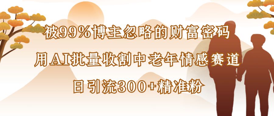 被99%博主忽略的财富密码：用AI批量收割中老年情感赛道，日引流300+精准粉多客网创-网创项目资源站-副业项目-创业项目-搞钱项目多客网创