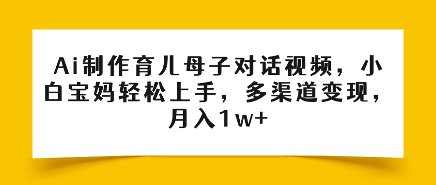Ai制作育儿母子对话视频，小白宝妈轻松上手，多渠道变现，月入1w+多客网创-网创项目资源站-副业项目-创业项目-搞钱项目多客网创