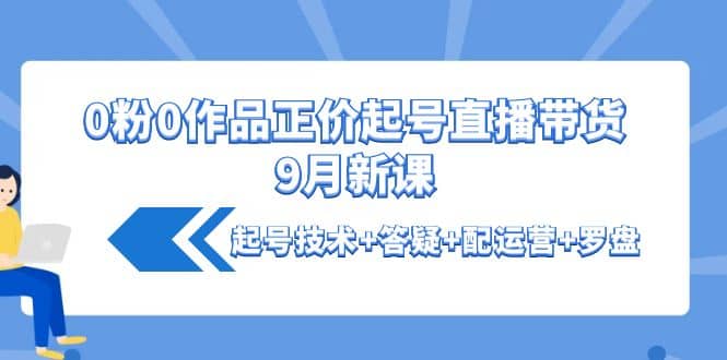 0粉0作品正价起号直播带货9月新课：起号技术+答疑+配运营+罗盘多客网创-网创项目资源站-副业项目-创业项目-搞钱项目多客网创