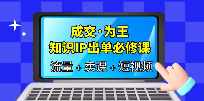 成交·为王，知识·IP出单必修课（流量+卖课+短视频）多客网创-网创项目资源站-副业项目-创业项目-搞钱项目多客网创