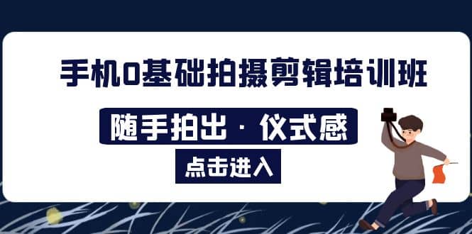 2023手机0基础拍摄剪辑培训班：随手拍出·仪式感多客网创-网创项目资源站-副业项目-创业项目-搞钱项目多客网创